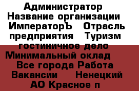 Администратор › Название организации ­ ИмператорЪ › Отрасль предприятия ­ Туризм, гостиничное дело › Минимальный оклад ­ 1 - Все города Работа » Вакансии   . Ненецкий АО,Красное п.